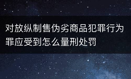 对放纵制售伪劣商品犯罪行为罪应受到怎么量刑处罚