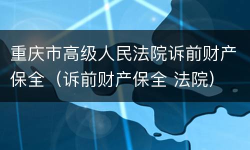 重庆市高级人民法院诉前财产保全（诉前财产保全 法院）