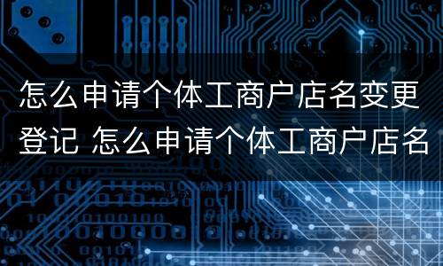 怎么申请个体工商户店名变更登记 怎么申请个体工商户店名变更登记手续