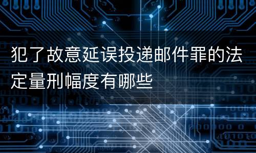 犯了故意延误投递邮件罪的法定量刑幅度有哪些