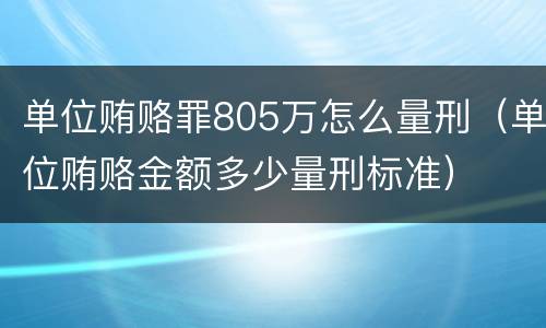 单位贿赂罪805万怎么量刑（单位贿赂金额多少量刑标准）