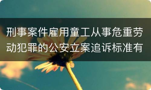 刑事案件雇用童工从事危重劳动犯罪的公安立案追诉标准有怎样的规定