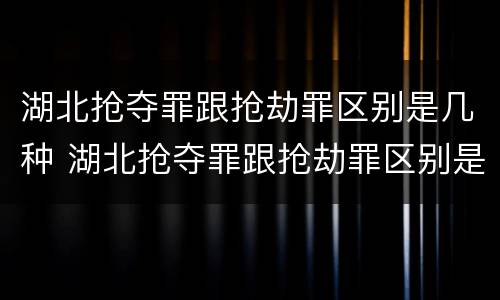 湖北抢夺罪跟抢劫罪区别是几种 湖北抢夺罪跟抢劫罪区别是几种处罚