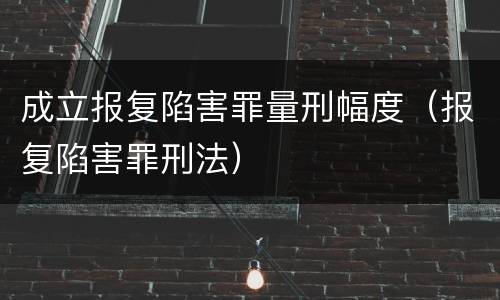 成立报复陷害罪量刑幅度（报复陷害罪刑法）