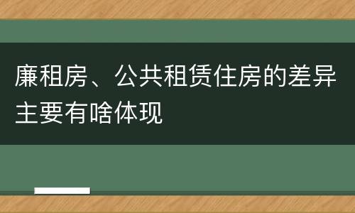 廉租房、公共租赁住房的差异主要有啥体现