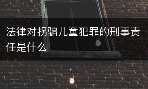 法律对拐骗儿童犯罪的刑事责任是什么