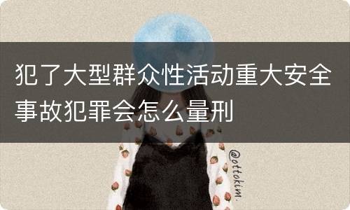 犯了大型群众性活动重大安全事故犯罪会怎么量刑