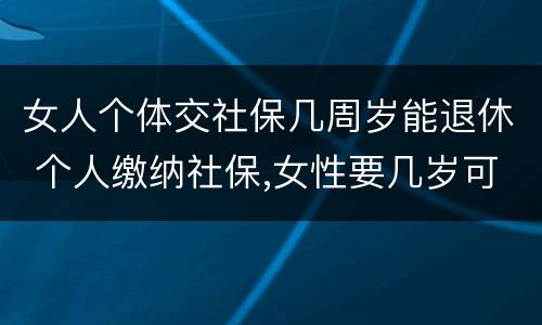 女人个体交社保几周岁能退休 个人缴纳社保,女性要几岁可以退休