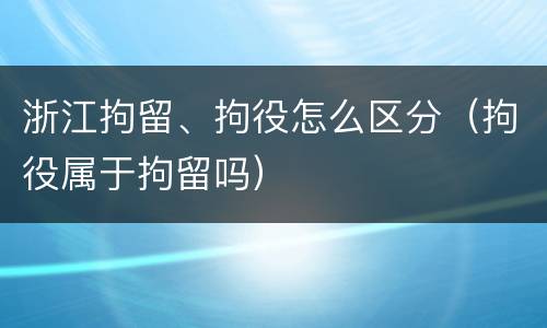 浙江拘留、拘役怎么区分（拘役属于拘留吗）