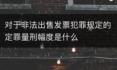 对于非法出售发票犯罪规定的定罪量刑幅度是什么