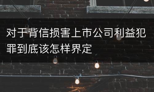 对于背信损害上市公司利益犯罪到底该怎样界定