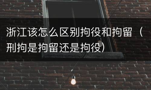浙江该怎么区别拘役和拘留（刑拘是拘留还是拘役）