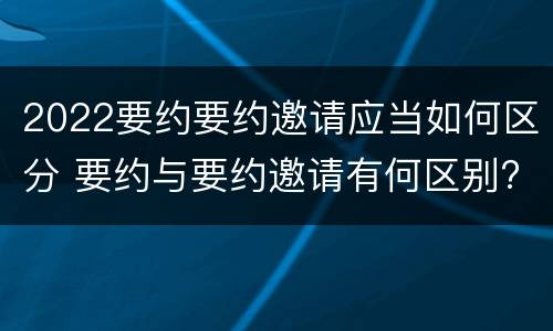 2022要约要约邀请应当如何区分 要约与要约邀请有何区别?