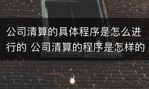 公司清算的具体程序是怎么进行的 公司清算的程序是怎样的