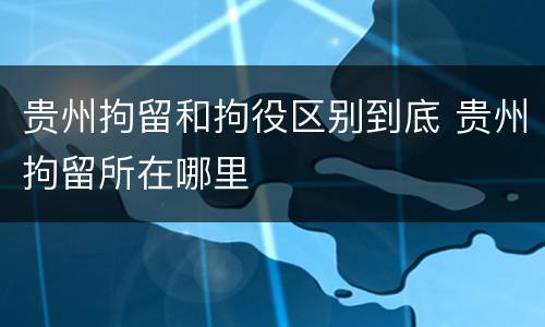 贵州拘留和拘役区别到底 贵州拘留所在哪里