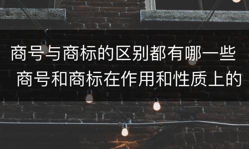 商号与商标的区别都有哪一些 商号和商标在作用和性质上的区别