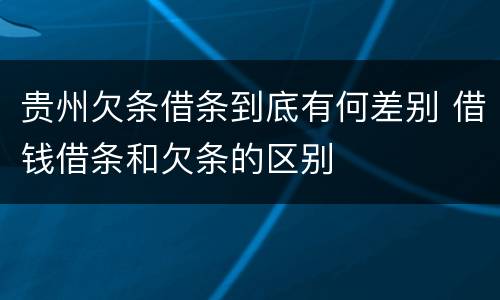 贵州欠条借条到底有何差别 借钱借条和欠条的区别