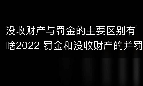 没收财产与罚金的主要区别有啥2022 罚金和没收财产的并罚