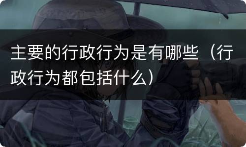 主要的行政行为是有哪些（行政行为都包括什么）