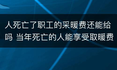 人死亡了职工的采暖费还能给吗 当年死亡的人能享受取暖费