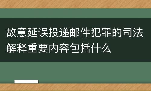 故意延误投递邮件犯罪的司法解释重要内容包括什么