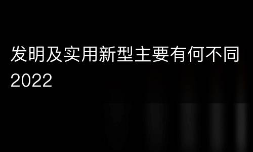 发明及实用新型主要有何不同2022