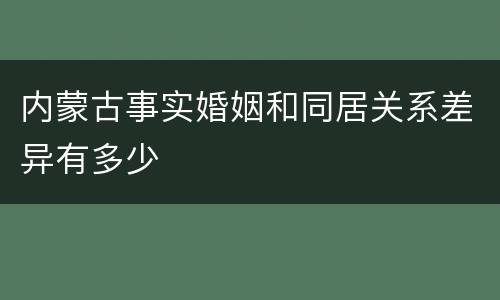 内蒙古事实婚姻和同居关系差异有多少