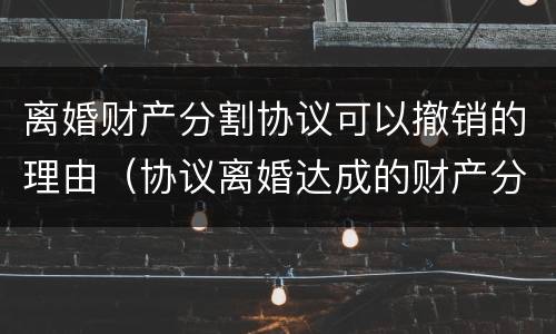 离婚财产分割协议可以撤销的理由（协议离婚达成的财产分割协议能否撤销）