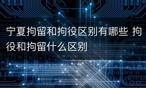 宁夏拘留和拘役区别有哪些 拘役和拘留什么区别