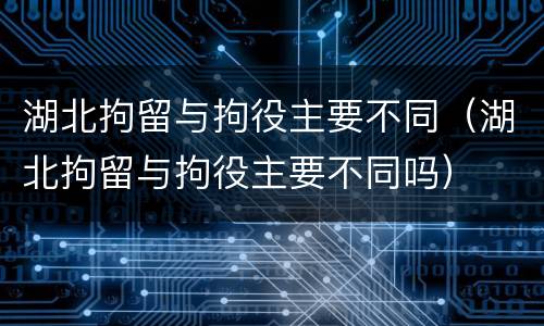 湖北拘留与拘役主要不同（湖北拘留与拘役主要不同吗）