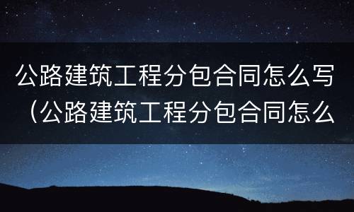 公路建筑工程分包合同怎么写（公路建筑工程分包合同怎么写才有效）