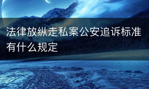 法律放纵走私案公安追诉标准有什么规定