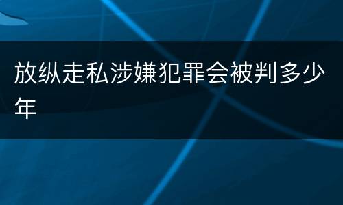 放纵走私涉嫌犯罪会被判多少年