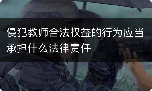 侵犯教师合法权益的行为应当承担什么法律责任