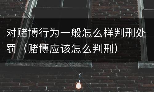 对赌博行为一般怎么样判刑处罚（赌博应该怎么判刑）