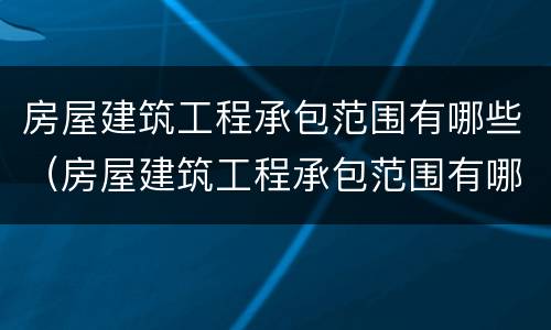 房屋建筑工程承包范围有哪些（房屋建筑工程承包范围有哪些规定）