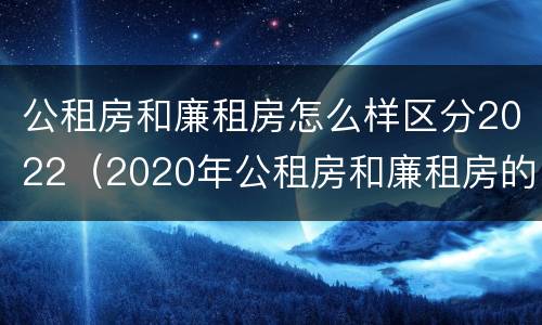公租房和廉租房怎么样区分2022（2020年公租房和廉租房的区别）