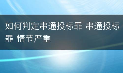 如何判定串通投标罪 串通投标罪 情节严重