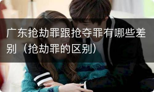 广东抢劫罪跟抢夺罪有哪些差别（抢劫罪的区别）