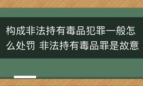 构成非法持有毒品犯罪一般怎么处罚 非法持有毒品罪是故意犯罪吗