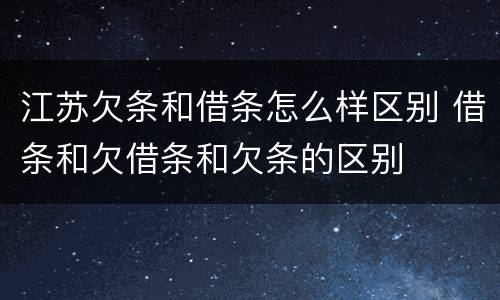 江苏欠条和借条怎么样区别 借条和欠借条和欠条的区别