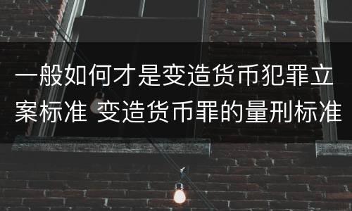 一般如何才是变造货币犯罪立案标准 变造货币罪的量刑标准