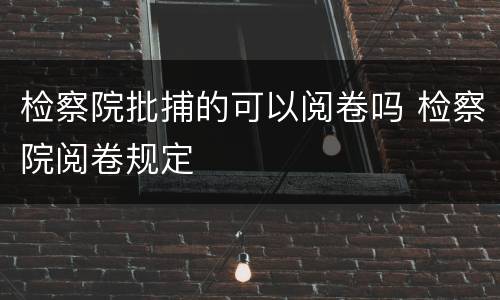 检察院批捕的可以阅卷吗 检察院阅卷规定