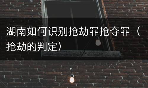 湖南如何识别抢劫罪抢夺罪（抢劫的判定）