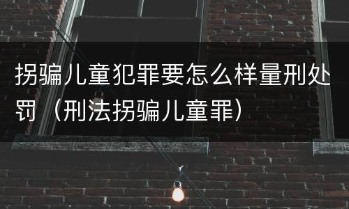 拐骗儿童犯罪要怎么样量刑处罚（刑法拐骗儿童罪）