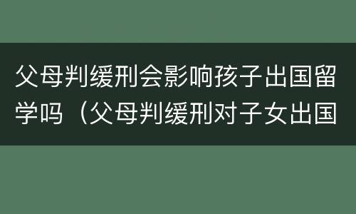 父母判缓刑会影响孩子出国留学吗（父母判缓刑对子女出国留学有影响吗）