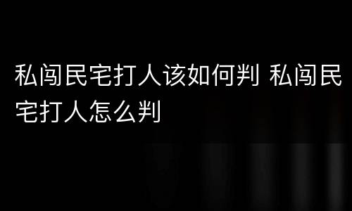 私闯民宅打人该如何判 私闯民宅打人怎么判