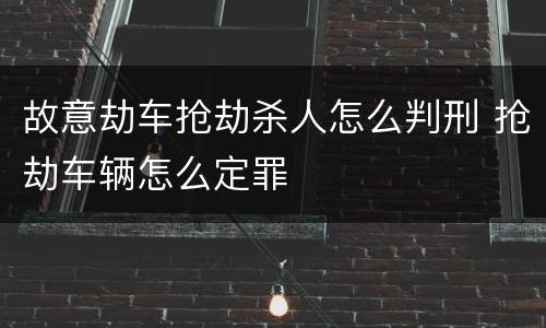 故意劫车抢劫杀人怎么判刑 抢劫车辆怎么定罪