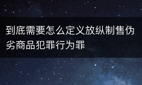 到底需要怎么定义放纵制售伪劣商品犯罪行为罪