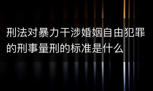 刑法对暴力干涉婚姻自由犯罪的刑事量刑的标准是什么